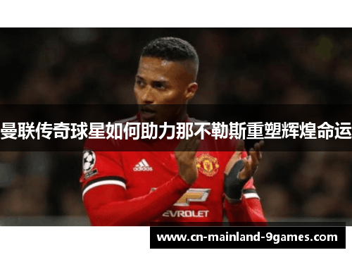 曼联传奇球星如何助力那不勒斯重塑辉煌命运