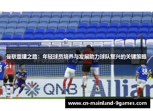 曼联重建之路：年轻球员培养与发展助力球队复兴的关键策略