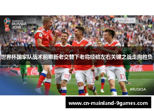 世界杯国家队战术前瞻新老交替下老将经验左右关键之战走向胜负 世界杯国家队战术前瞻新老交替下老将经验左右关键之战走向胜负