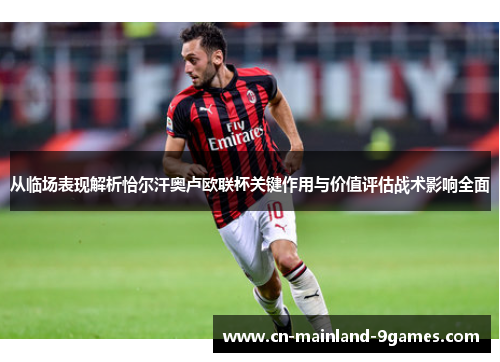 从临场表现解析恰尔汗奥卢欧联杯关键作用与价值评估战术影响全面