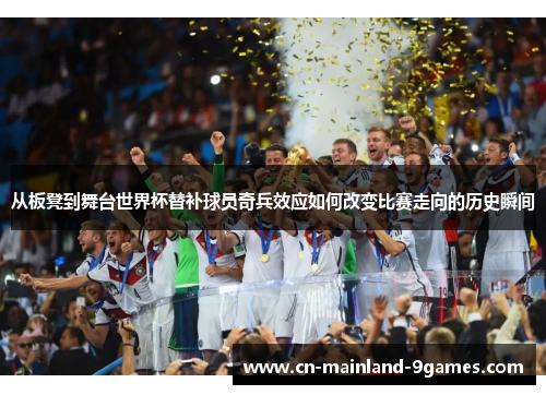 从板凳到舞台世界杯替补球员奇兵效应如何改变比赛走向的历史瞬间
