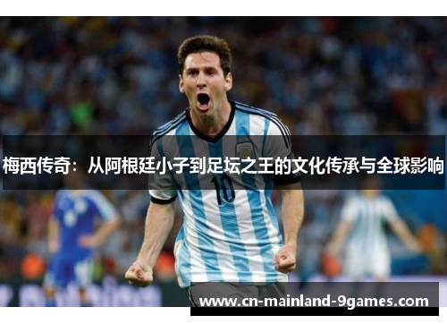 梅西传奇：从阿根廷小子到足坛之王的文化传承与全球影响
