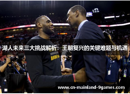 湖人未来三大挑战解析:王朝复兴的关键难题与机遇 湖人未来三大挑战解析:王朝复兴的关键难题与机遇