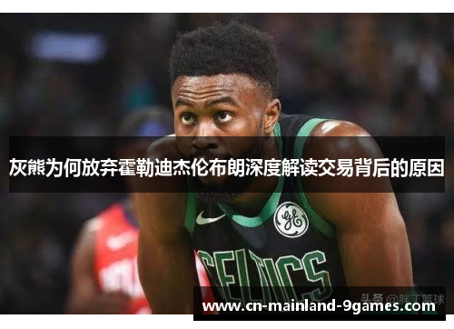 灰熊为何放弃霍勒迪杰伦布朗深度解读交易背后的原因 灰熊为何放弃霍勒迪杰伦布朗深度解读交易背后的原因