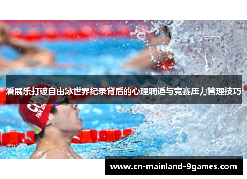 潘展乐打破自由泳世界纪录背后的心理调适与竞赛压力管理技巧 潘展乐打破自由泳世界纪录背后的心理调适与竞赛压力管理技巧