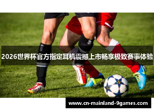 2026世界杯官方指定耳机震撼上市畅享极致赛事体验