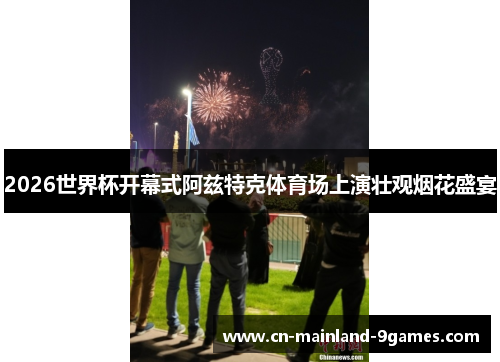 2026世界杯开幕式阿兹特克体育场上演壮观烟花盛宴