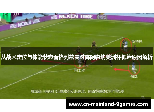从战术定位与体能状态看格列兹曼对阵阿森纳美洲杯低迷原因解析 从战术定位与体能状态看格列兹曼对阵阿森纳美洲杯低迷原因解析