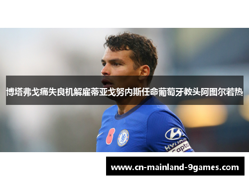 博塔弗戈痛失良机解雇蒂亚戈努内斯任命葡萄牙教头阿图尔若热 博塔弗戈痛失良机解雇蒂亚戈努内斯任命葡萄牙教头阿图尔若热
