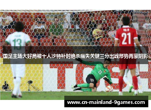 国足主场大好局被十人沙特补时绝杀痛失关键三分出线形势再蒙阴影