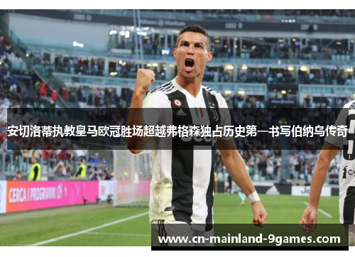 安切洛蒂执教皇马欧冠胜场超越弗格森独占历史第一书写伯纳乌传奇 安切洛蒂执教皇马欧冠胜场超越弗格森独占历史第一书写伯纳乌传奇