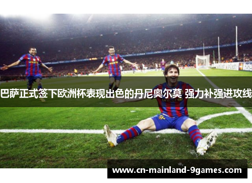 巴萨正式签下欧洲杯表现出色的丹尼奥尔莫 强力补强进攻线 巴萨正式签下欧洲杯表现出色的丹尼奥尔莫 强力补强进攻线