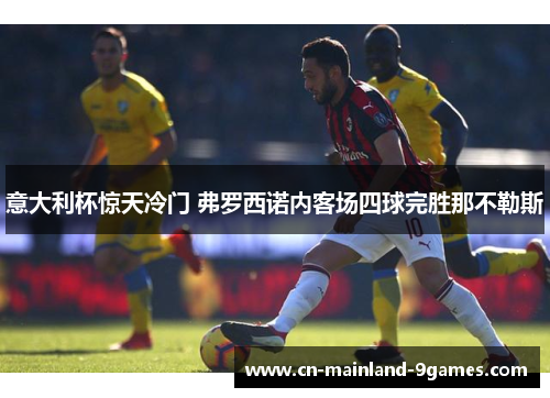 意大利杯惊天冷门 弗罗西诺内客场四球完胜那不勒斯 意大利杯惊天冷门 弗罗西诺内客场四球完胜那不勒斯
