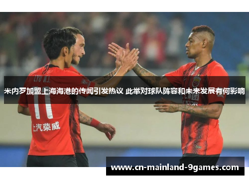 米内罗加盟上海海港的传闻引发热议 此举对球队阵容和未来发展有何影响 米内罗加盟上海海港的传闻引发热议 此举对球队阵容和未来发展有何影响