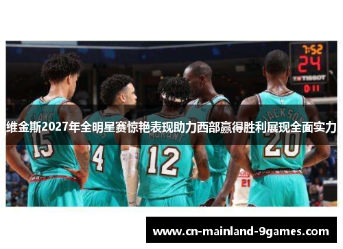 维金斯2027年全明星赛惊艳表现助力西部赢得胜利展现全面实力