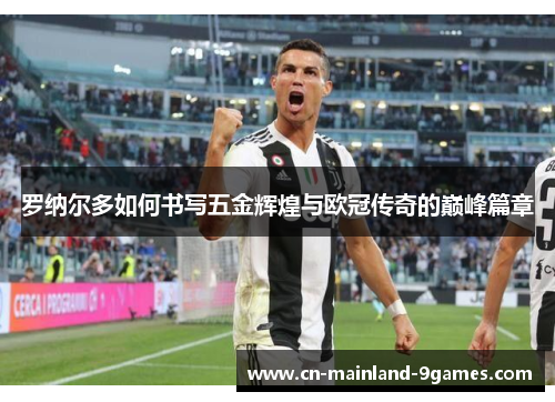 罗纳尔多如何书写五金辉煌与欧冠传奇的巅峰篇章