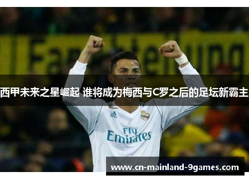 西甲未来之星崛起 谁将成为梅西与C罗之后的足坛新霸主