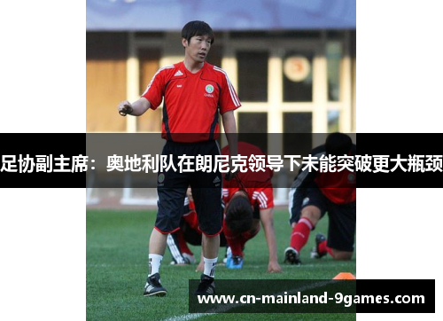 足协副主席:奥地利队在朗尼克领导下未能突破更大瓶颈 足协副主席:奥地利队在朗尼克领导下未能突破更大瓶颈