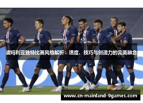 迪玛利亚独特比赛风格解析：速度、技巧与创造力的完美融合