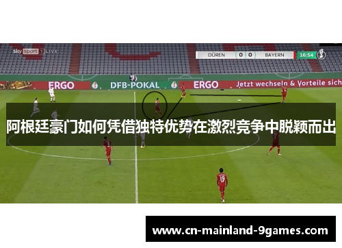 阿根廷豪门如何凭借独特优势在激烈竞争中脱颖而出