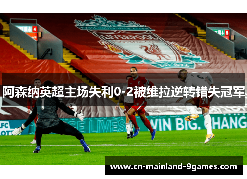 阿森纳英超主场失利0-2被维拉逆转错失冠军