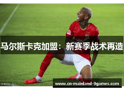 马尔斯卡克加盟：新赛季战术再造