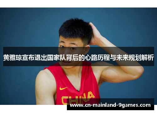 黄雅琼宣布退出国家队背后的心路历程与未来规划解析