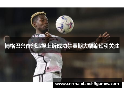 博格巴兴奋剂违规上诉成功禁赛期大幅缩短引关注